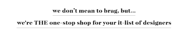 we don’t mean to brag, but… we're THE one-stop shop for your it-list of designers