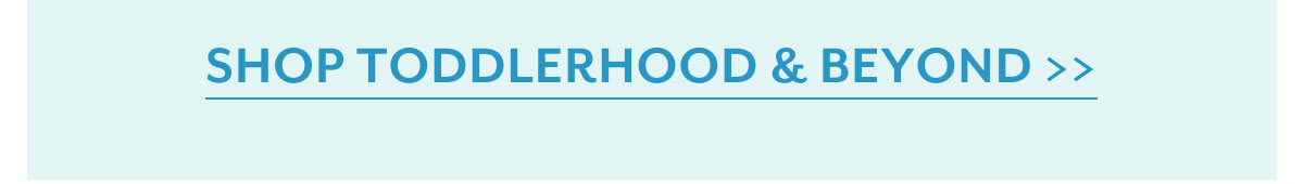 Shop toddlerhood & beyond >>