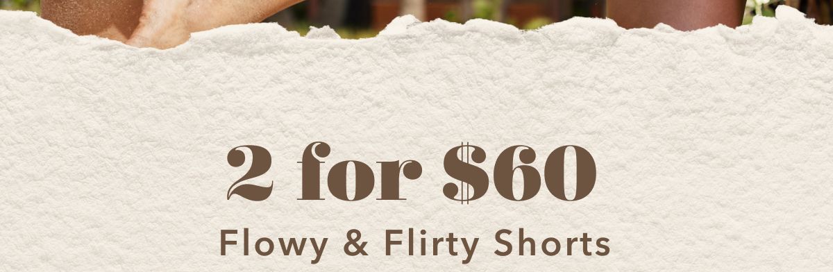 2 for $60 Flowy & Flirty Shorts