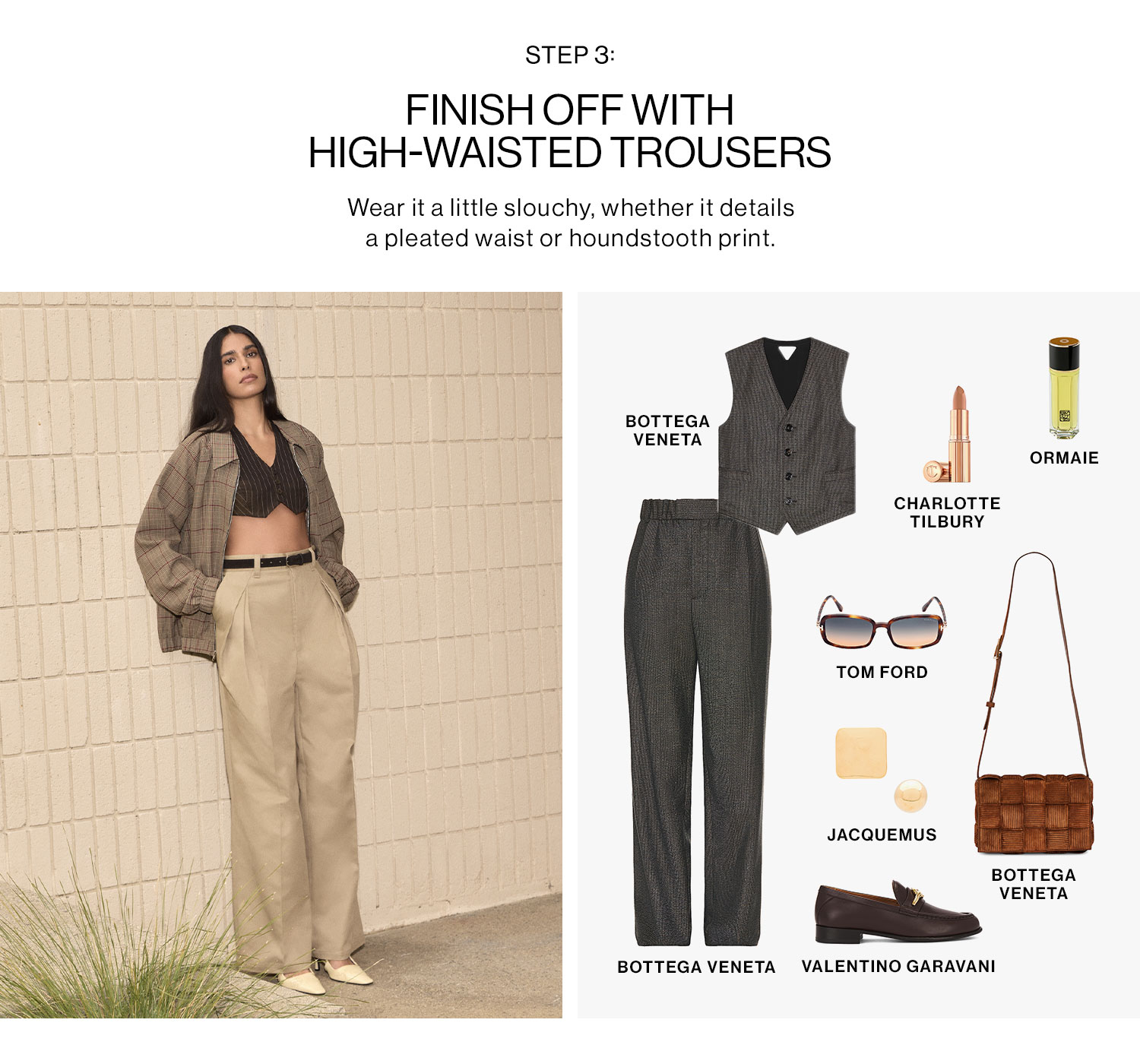 STEP 3: FINISH OFF WITH HIGH-WAISTED TROUSERS. Wear it a little slouchy, whether it details a pleated waist or houndstooth print.