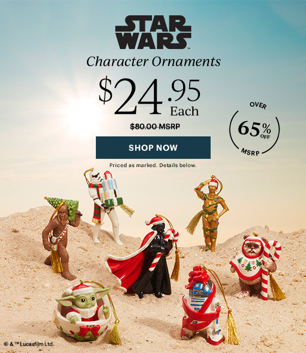 STAR WARS  Character Ornaments  $24.95 Each  [SHOP NOW] Priced as marked. Details below.