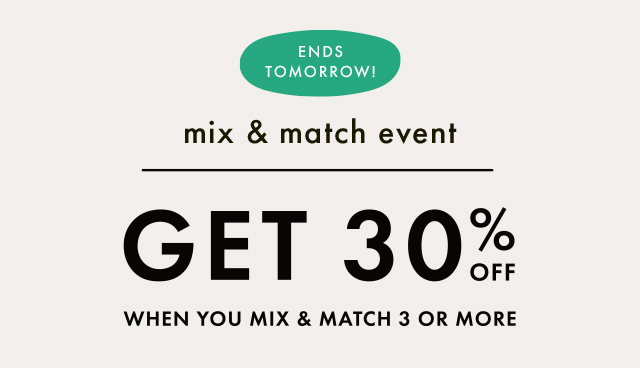 ENDS TOMORROW! | mix & match event | GET 30% OFF WHEN YOU MIX & MATCH 3 OR MORE