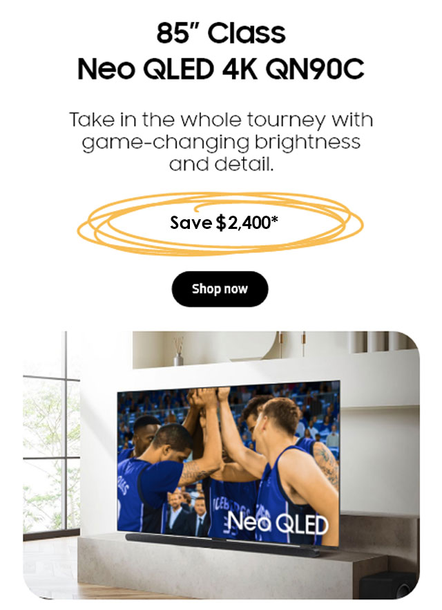 85" Class Neo QLED 4K QN90C. Take in the whole tourney with game-changing brightness and detail. Save $2,400* Shop Now.