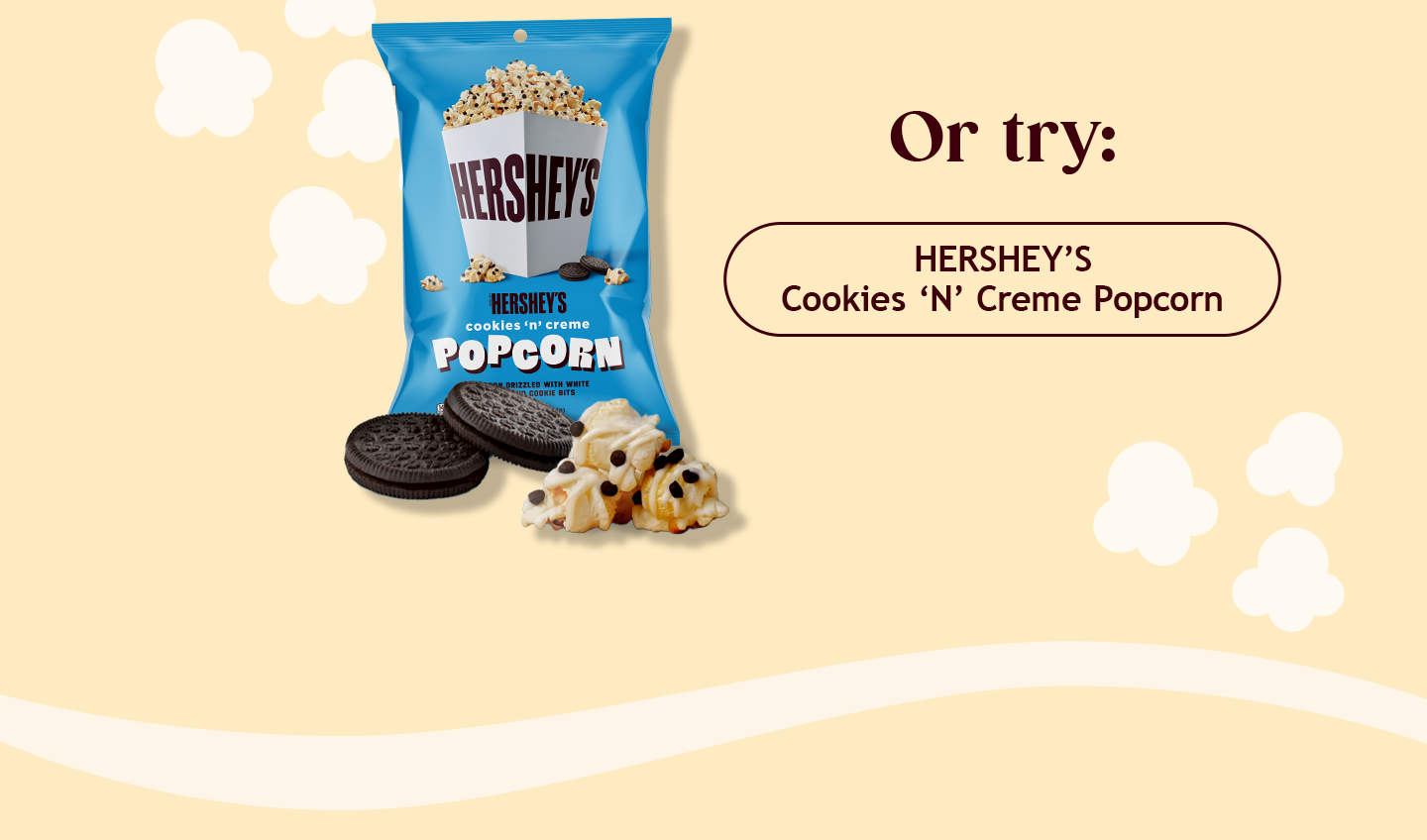 Or try: | HERSHEY’S Cookies ‘N’ Creme Popcorn