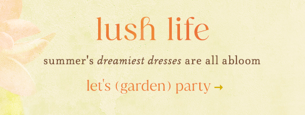 lush life summer's dreamiest dresses are all abloom. let's garden party.