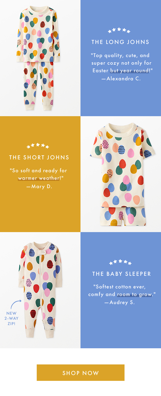 THE LONG JOHNS | "Top quality, cute, and super cozy not only for Easter but year round!" -Alexandra C. | THE SHORT JOHNS | "So soft and ready for warmer weather!" -Mary D. | THE BABY SLEEPER | "Softest cotton ever, comfy and room to grow." -Audrey S. | NEW 2-WAY ZIP! | SHOP NOW