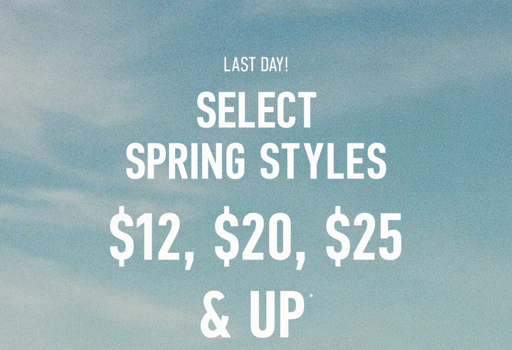 LAST DAY!
SELECT SPRING STYLES
$12, $20, $25 & UP*