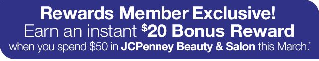 Rewards Member Exclusive! Earn an instant $20 Bonus Reward when you spend $50 in JCPenney Beauty & Salon this March.*