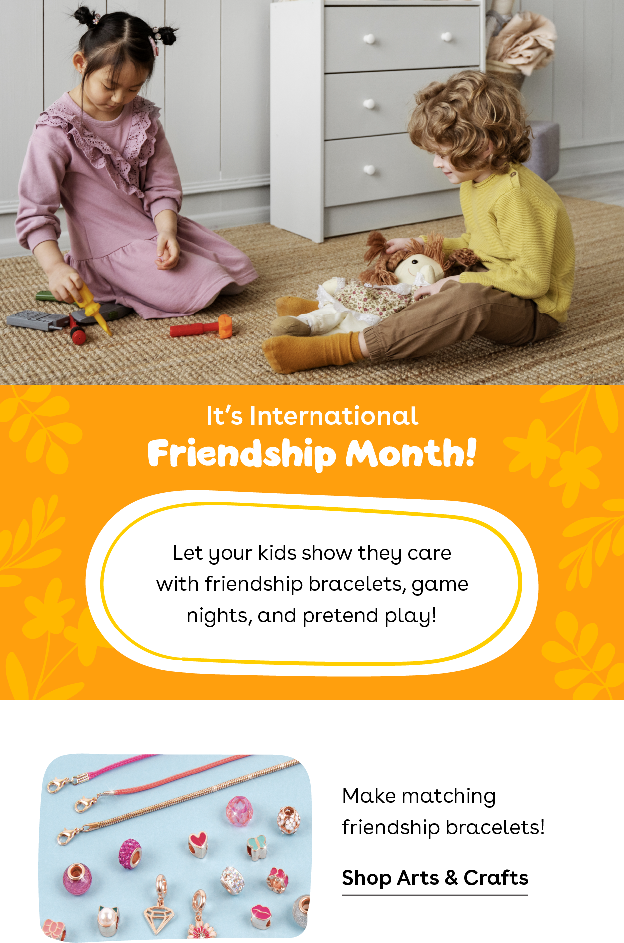 It's International Friendship Month! Let your kids show they care with friendship bracelets, game nights, and pretend play! Make matching friendship bracelets! Shop arts and crafts