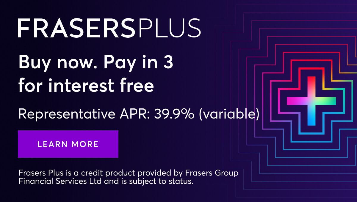 Frasers Plus. Buy now, pay in 3 for interest free. Representative APR: 39.9% (variable). Learn more. Frasers Plus is a credit product provided by Frasers Group Financial Services Ltd and is subject to status.