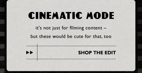 cinematic mode. shop the edit.