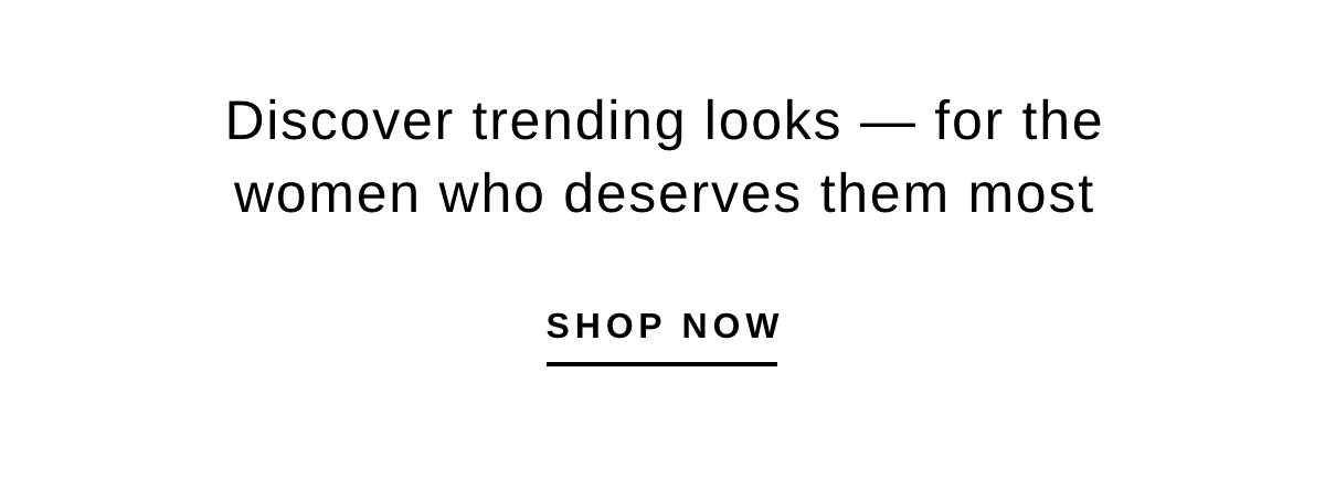 Discover trending looks — for the women who deserves them most | SHOP NOW