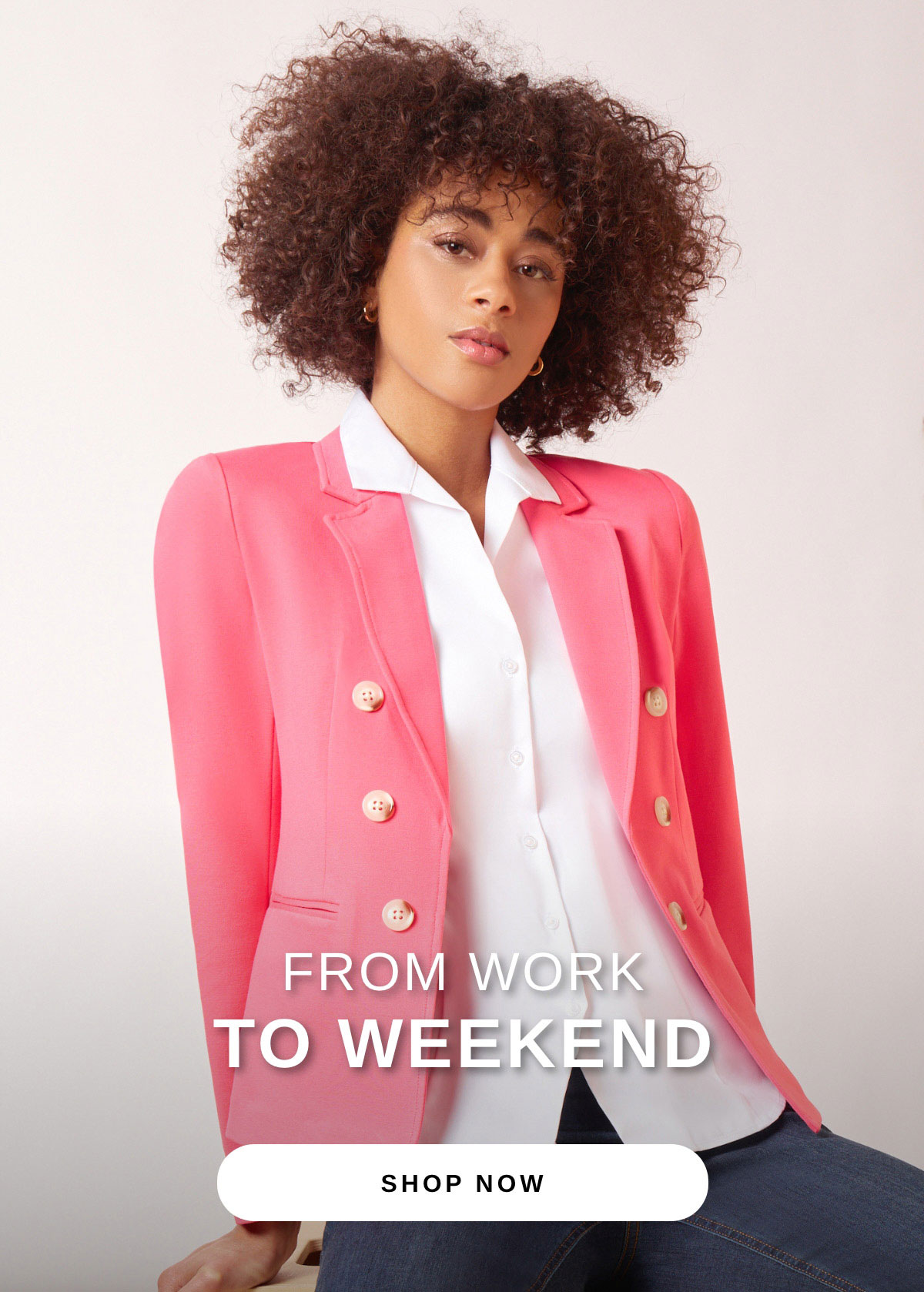 FROM WORK TO WEEKEND | SHOP NOW