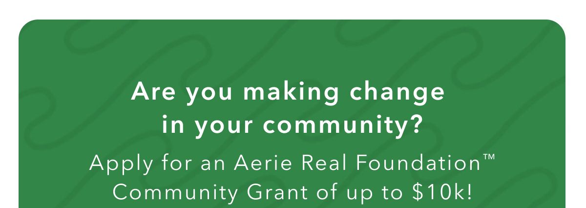 Are you making change in your community? Apply for an Aerie Real Foundation Community Grant of up to $10k!