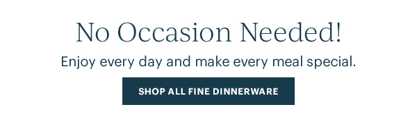 No Occasion Needed!  Enjoy every day and make every meal special.  [SHOP ALL FINE DINNERWARE]