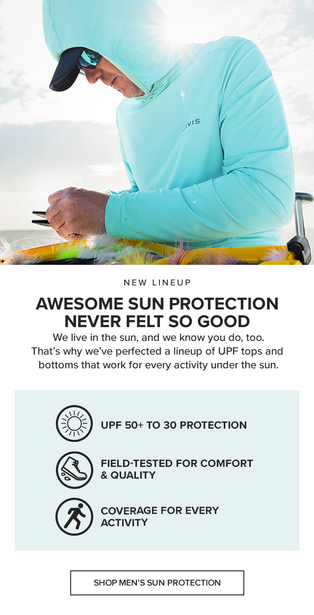 New Lineup Awesome Sun Coverage Never Felt So Good We live in the sun, and we know you do, too. That’s why we’ve perfected a lineup of UPF tops and bottoms that work for every activity under the sun. UPF 30 to 50+ Protection Field-Tested For Comfort & Quality Coverage For Every Activity