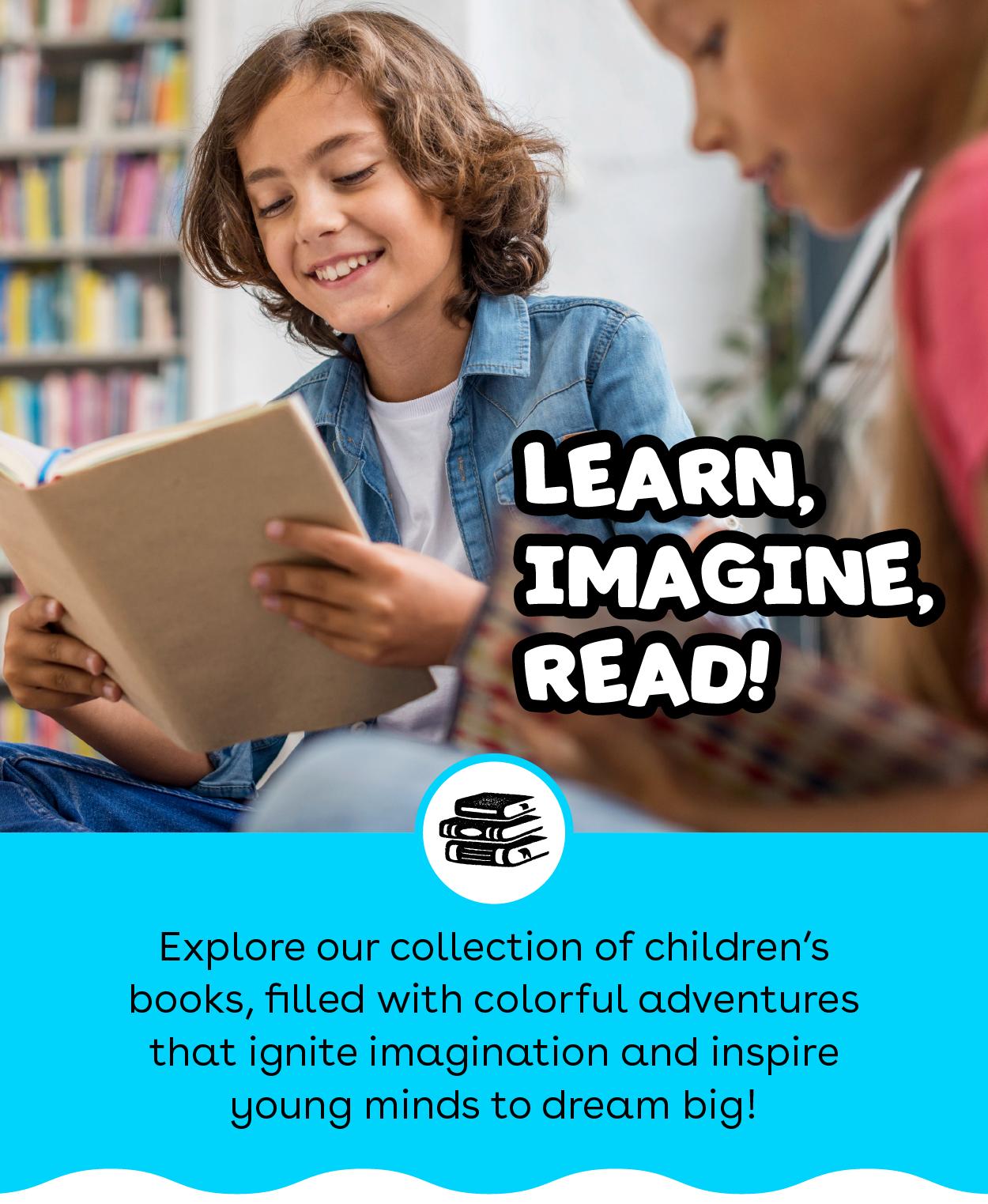 Learn, Imagine, Read! Explore our collection of children's books, filled with colorful adventures that ignite imagination and inspire young minds to dream big!