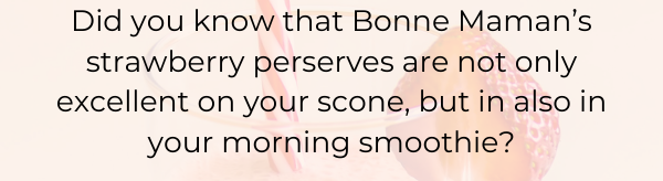 Did you know that Bonne Maman’s strawberry perserves are not only excellent on your scone, but in also in your morning smoothie?