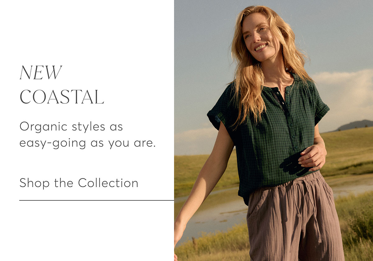 New Coastal: Organic styles as easy-going as you are. Shop the Collection