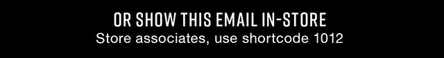 Or show this email in-store | Store associates, use shortcode 1012