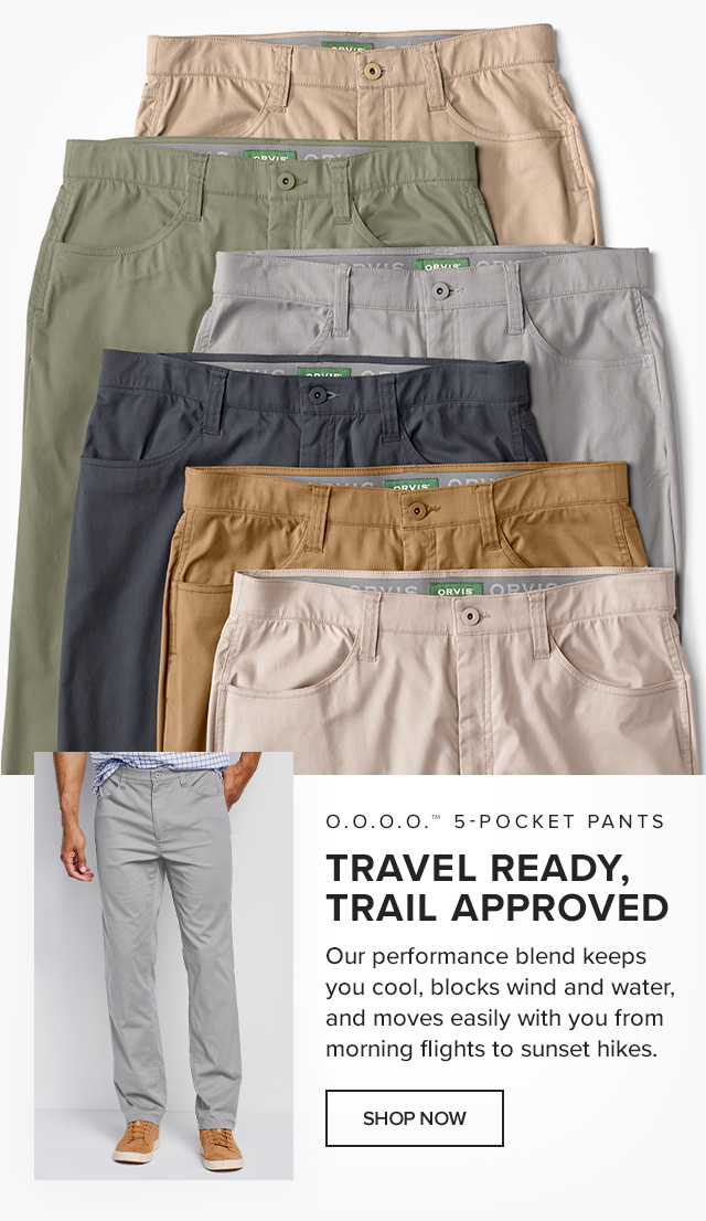 O.O.O.O.™ 5-Pocket Pants Travel Ready, Trail Approved Our performance blend keeps you cool, blocks wind and water, and moves easily with you from morning flights to sunset hikes.