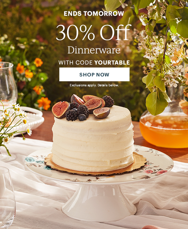 ENDS TOMORROW  30% Off Dinnerware  WITH CODE YOURTABLE  [SHOP NOW] Exclusions apply. Details below.