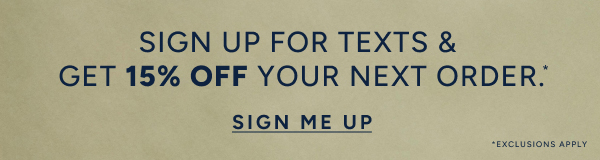 Sign up for texts & get 15% off your next order.* SIGN ME UP