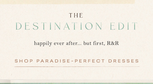 the destination edit. happily ever after... but first, R&R. shop paradise perfect dresses.