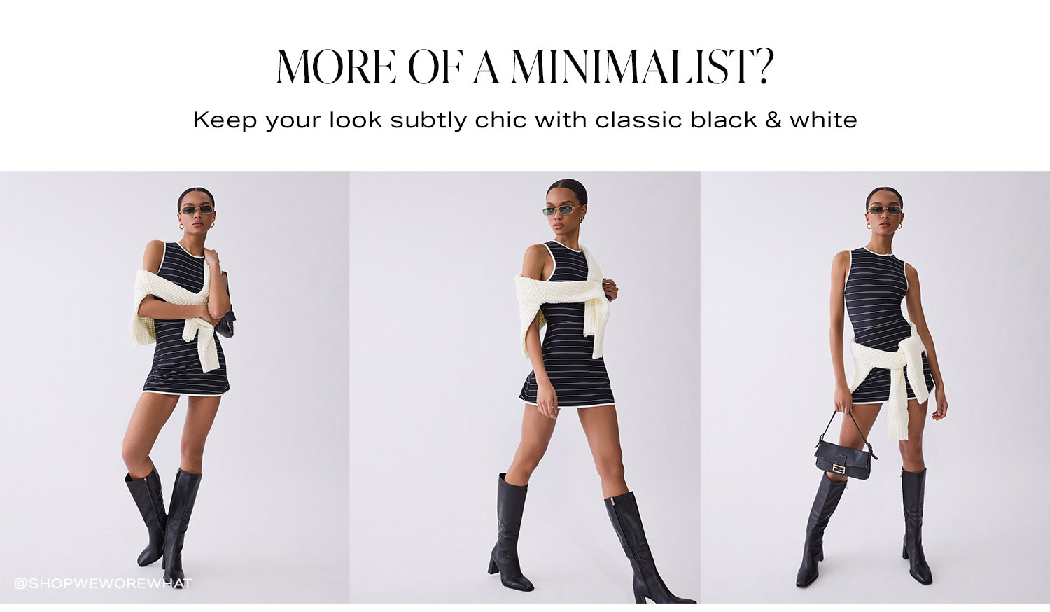 More of a Minimalist? Keep your look subtly chic with classic black & white. Shop Now. 