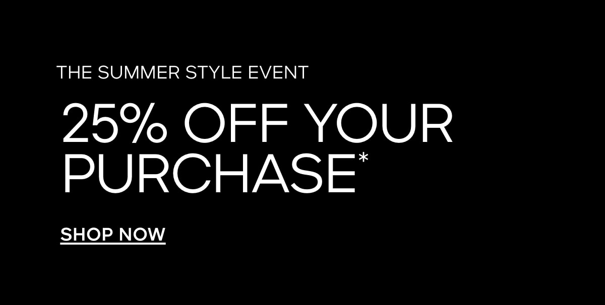 THE SUMMER STYLE EVENT 25% OFF YOUR PURCHASE* SHOP NOW