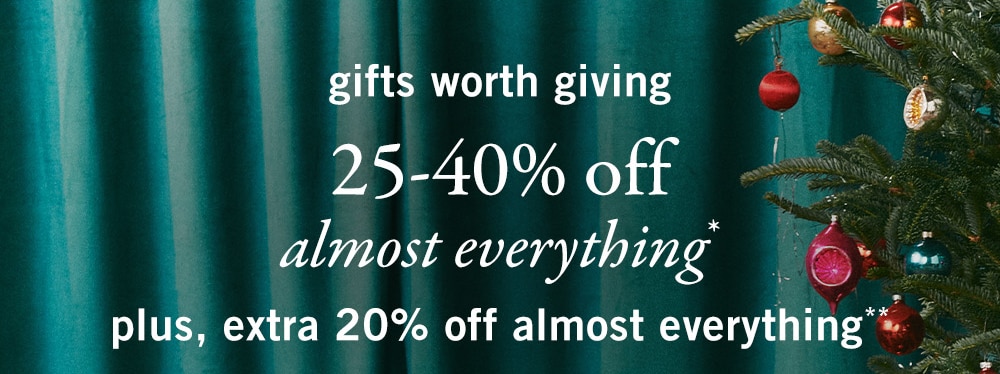 gifts worth giving
25-40% off

almost everything*

plus, extra 20% off almost everything**