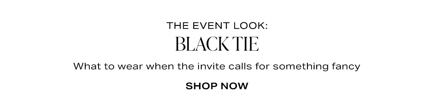 The Event Look: Black Tie. What to wear when the invite calls for something fancy. Shop Now.