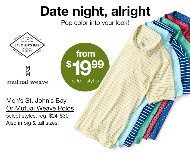 Date night, alright. Pop color into your look! from $19.99 Men's St. John's Bay Or Mutual Weave Polos, select styles, regular $24 to $30. Also in big & tall sizes.