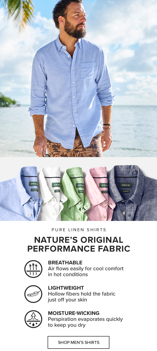 Pure Linen ShirtsNature’s Original Performance Fabric Breathable Air flows easily for cool comfort in hot conditions Lightweight Hollow fibers hold the fabric just off your skin Moisture-Wicking Perspiration evaporates quickly to keep you dry