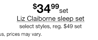 $34.99 set Liz Claiborne sleep set, select styles, regular $49 set. Also in women's plus, prices may vary.