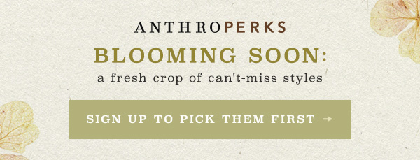 Anthroperks Blooming soon: a fresh crop of can't miss styles. Sign up to pick them first.