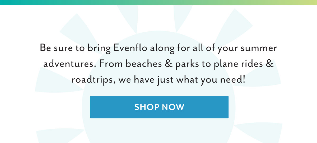 Be sure to bring Evenflo along for all of your summer adventures. From beaches & parks to plane rides & roadtrips, we have just what you need! | Shop now