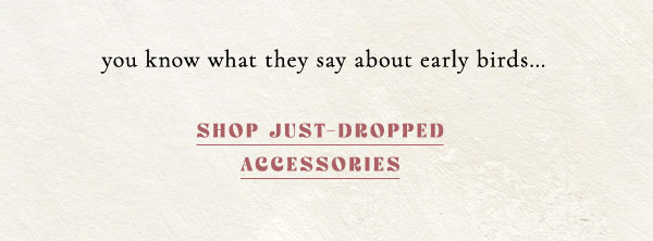 you know what they say about early birds... shop just dropped accessories.