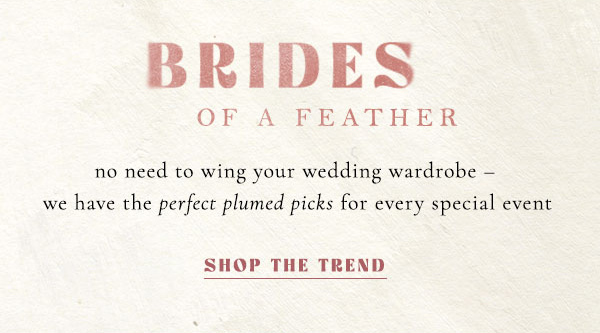 brides of a feather no need to wing your wedding wardrobe - we have the perfect plumed picks for every special event. shop the trend.