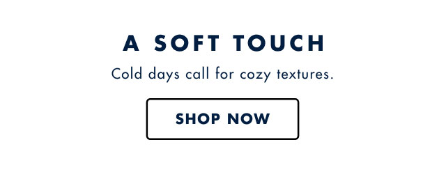 A soft touch                                            Cold days call for cozy textures                                            Shop now