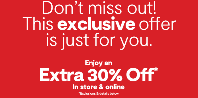 Don't miss out! This exclusive offer is just for you. Enjoy an Extra 30% off* in store & online. *Exclusions & details below