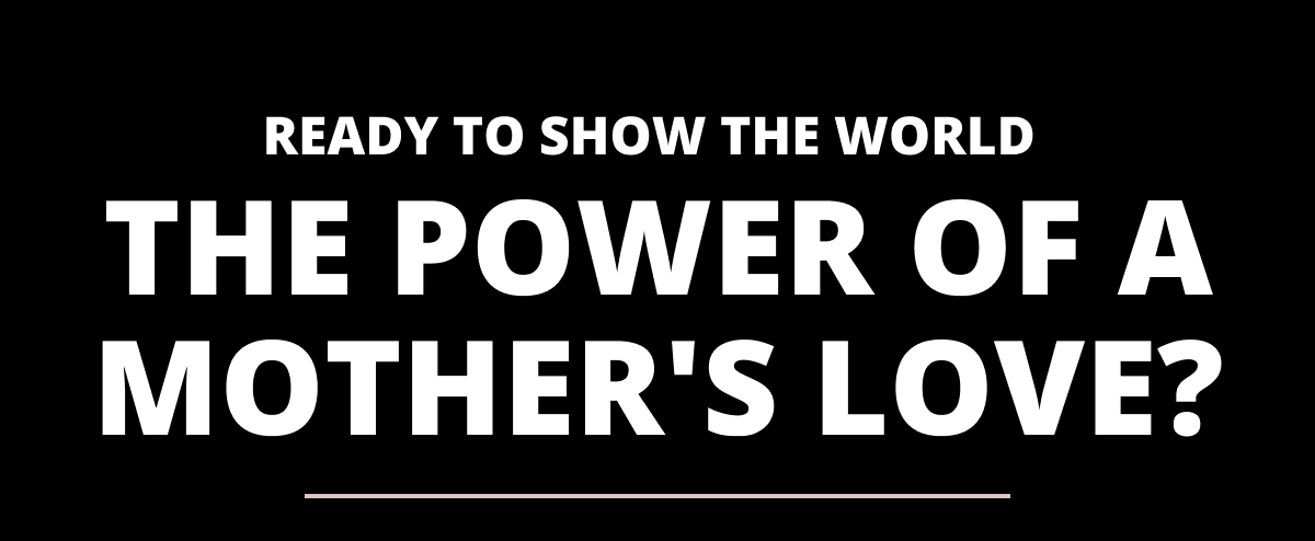 Ready to show the world the power of a mothers love?