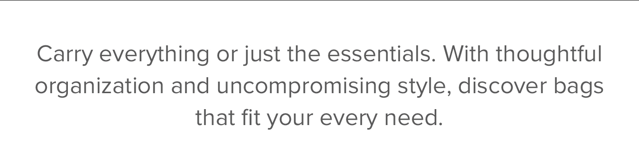 Carry everything or just the essentials. With thoughtful organization and uncompromising style, discover bags that fit your every need.