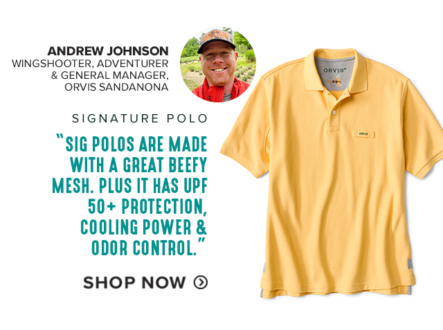 2. Signature Polo 'Sig Polos are made with a great beefy mesh. Plus it has UPF 50+ protection, cooling power & odor control.' —ANDREW JOHNSON WINGSHOOTER, ADVENTURER & GENERAL MANAGER, ORVIS SANDANONA