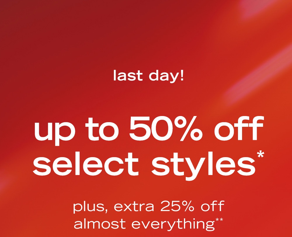 last day! 
up to 50% off 
select styles* 
plus, extra 25% off 
almost everything**