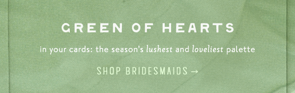 green of hearts in your cards: the season's lushest and loveliest palette. shop bridesmaids.