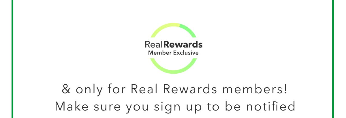 Real Rewards Member Exclusive | & only for Real Rewards members! Make sure you sign up to be notified