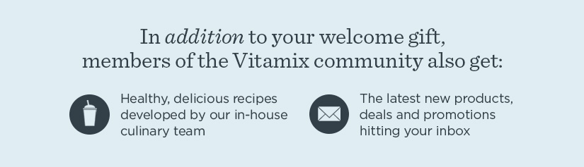 In addition to your welcome gift, member of the Vitamix community also get: