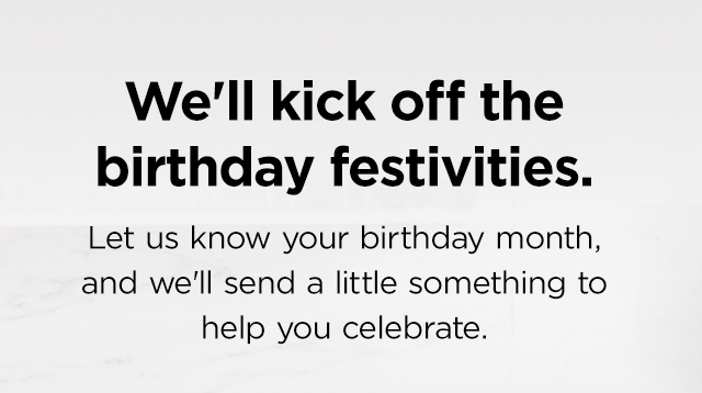 We'll kick off the birthday festivities. Let us know your birthday month, and we'll send a little something to help you celebrate.