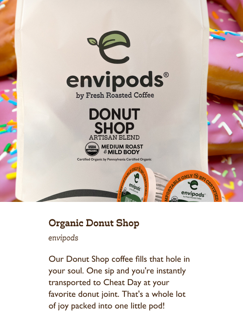 Organic Donut Shop envipods. Our Donut Shop coffee fills that hole in your soul. One sip and you're instantly transported to Cheat Day at your favorite donut joint. That's a whole lot of joy packed into one little pod!